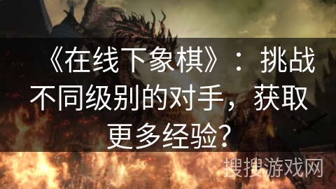 《在线下象棋》：挑战不同级别的对手，获取更多经验？