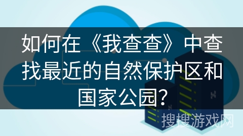 如何在《我查查》中查找最近的自然保护区和国家公园？