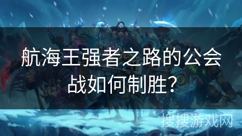 航海王强者之路的公会战如何制胜？