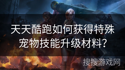 天天酷跑如何获得特殊宠物技能升级材料？