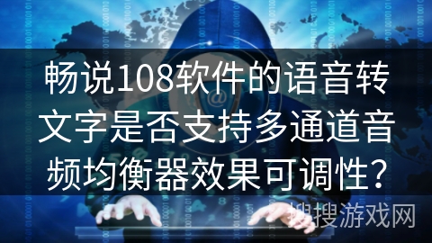 畅说108软件的语音转文字是否支持多通道音频均衡器效果可调性？