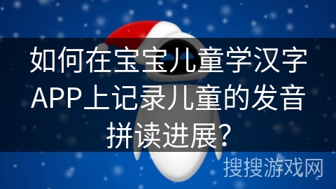 如何在宝宝儿童学汉字APP上记录儿童的发音拼读进展？