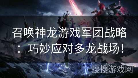 召唤神龙游戏军团战略：巧妙应对多龙战场！