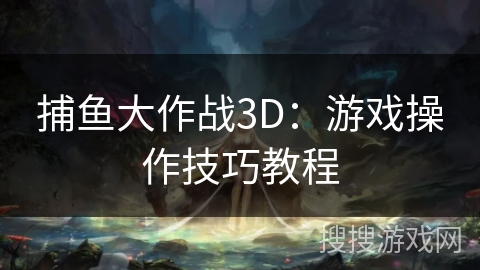 捕鱼大作战3D：游戏操作技巧教程
