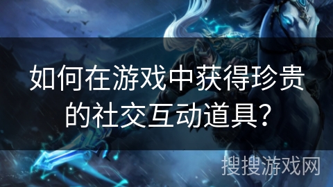 如何在游戏中获得珍贵的社交互动道具？