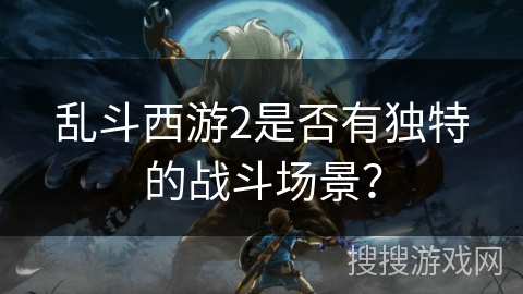 乱斗西游2是否有独特的战斗场景？