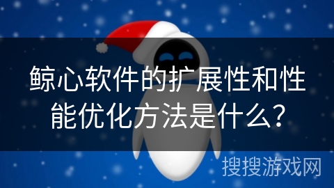 鲸心软件的扩展性和性能优化方法是什么？