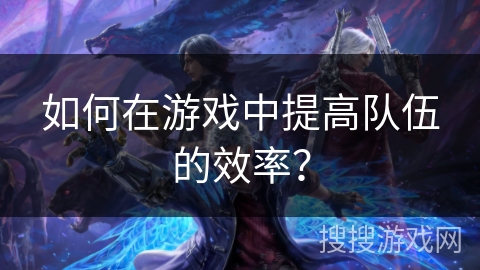 如何在游戏中提高队伍的效率？