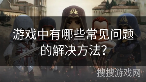 游戏中有哪些常见问题的解决方法？