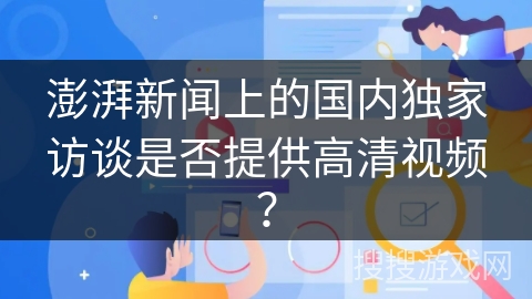 澎湃新闻上的国内独家访谈是否提供高清视频？