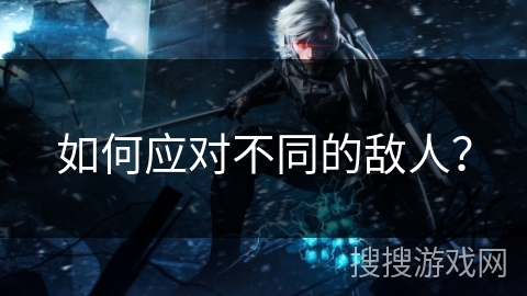 如何应对不同的敌人？