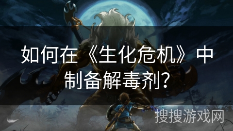 如何在《生化危机》中制备解毒剂？
