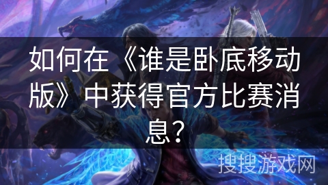 如何在《谁是卧底移动版》中获得官方比赛消息？