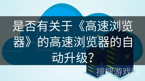 是否有关于《高速浏览器》的高速浏览器的自动升级？