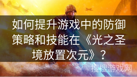 如何提升游戏中的防御策略和技能在《光之圣境放置次元》？