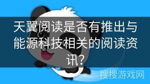 天翼阅读是否有推出与能源科技相关的阅读资讯？