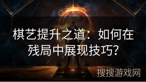 棋艺提升之道：如何在残局中展现技巧？