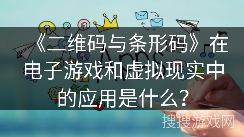 《二维码与条形码》在电子游戏和虚拟现实中的应用是什么？