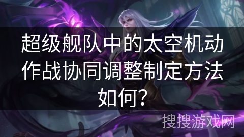 超级舰队中的太空机动作战协同调整制定方法如何？