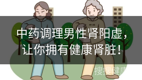 中药调理男性肾阳虚，让你拥有健康肾脏！