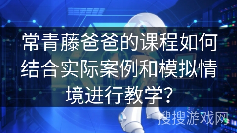 常青藤爸爸的课程如何结合实际案例和模拟情境进行教学？