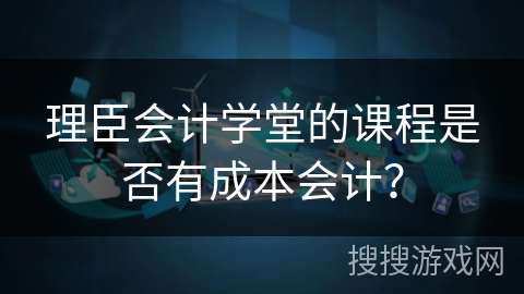 理臣会计学堂的课程是否有成本会计？