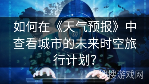 如何在《天气预报》中查看城市的未来时空旅行计划？