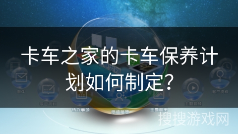 卡车之家的卡车保养计划如何制定？