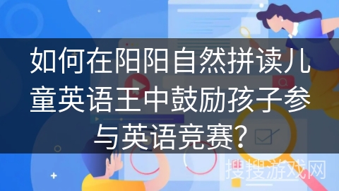 如何在阳阳自然拼读儿童英语王中鼓励孩子参与英语竞赛？