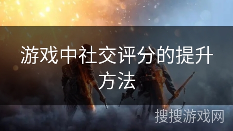 游戏中社交评分的提升方法