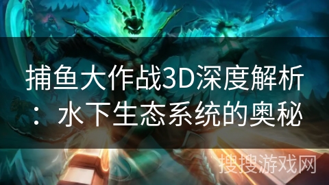 捕鱼大作战3D深度解析：水下生态系统的奥秘