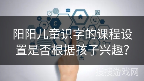 阳阳儿童识字的课程设置是否根据孩子兴趣？