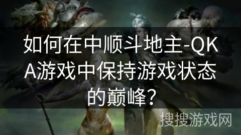 如何在中顺斗地主-QKA游戏中保持游戏状态的巅峰？