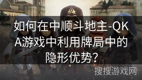 如何在中顺斗地主-QKA游戏中利用牌局中的隐形优势？