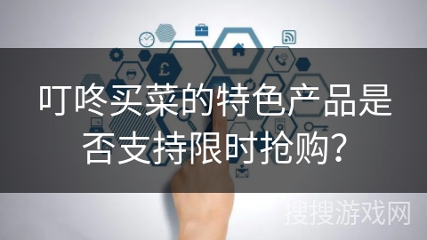 叮咚买菜的特色产品是否支持限时抢购？