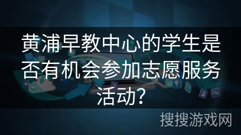 黄浦早教中心的学生是否有机会参加志愿服务活动？
