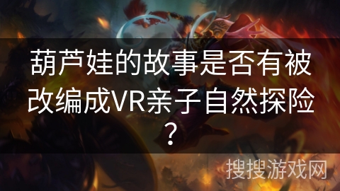 葫芦娃的故事是否有被改编成VR亲子自然探险？