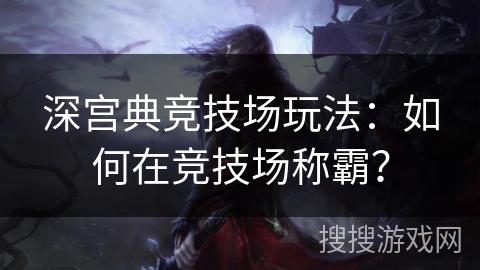 深宫典竞技场玩法：如何在竞技场称霸？