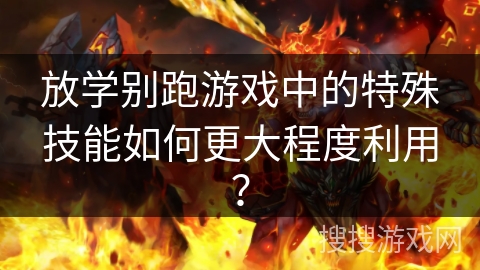 放学别跑游戏中的特殊技能如何更大程度利用？