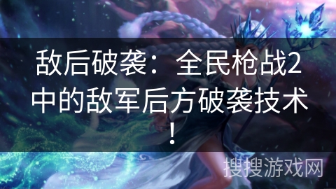 敌后破袭：全民枪战2中的敌军后方破袭技术！