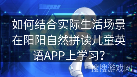 如何结合实际生活场景在阳阳自然拼读儿童英语APP上学习？