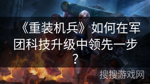 《重装机兵》如何在军团科技升级中领先一步？
