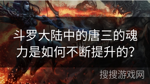 斗罗大陆中的唐三的魂力是如何不断提升的？