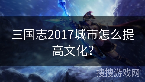 三国志2017城市怎么提高文化？