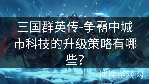 三国群英传-争霸中城市科技的升级策略有哪些？