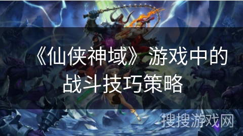 《仙侠神域》游戏中的战斗技巧策略