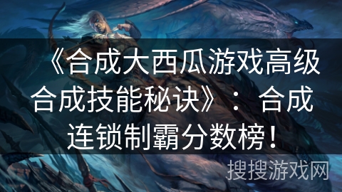 《合成大西瓜游戏高级合成技能秘诀》：合成连锁制霸分数榜！