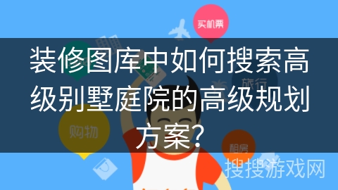 装修图库中如何搜索高级别墅庭院的高级规划方案？
