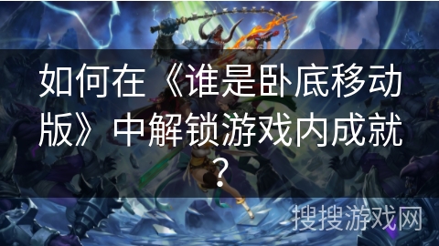 如何在《谁是卧底移动版》中解锁游戏内成就？