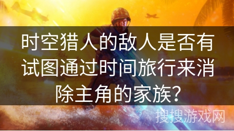 时空猎人的敌人是否有试图通过时间旅行来消除主角的家族？